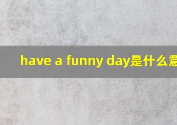 have a funny day是什么意思